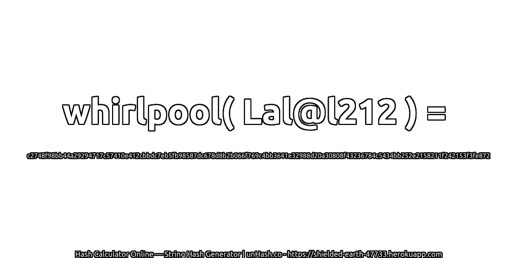 whirlpool( Lal@l212 ) = c2748f98bb44a29294717c57410e412cbbdc7eb5fb98587dc678d8b2b066f769c4bb3641e32988d20a30808f43236784c5434bb252e2158211f242153f3fe872 | unHash.co