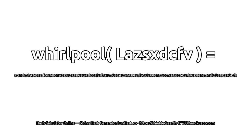 whirlpool( Lazsxdcfv ) = 37946b7d17265782f00c76904ac683cc59189a8ce92b327fa1f7a4c70b36a8c2617398e4fe0ade9995442a007c24a60262a7b0c839846791afc2b548289d42f8 | unHash.co