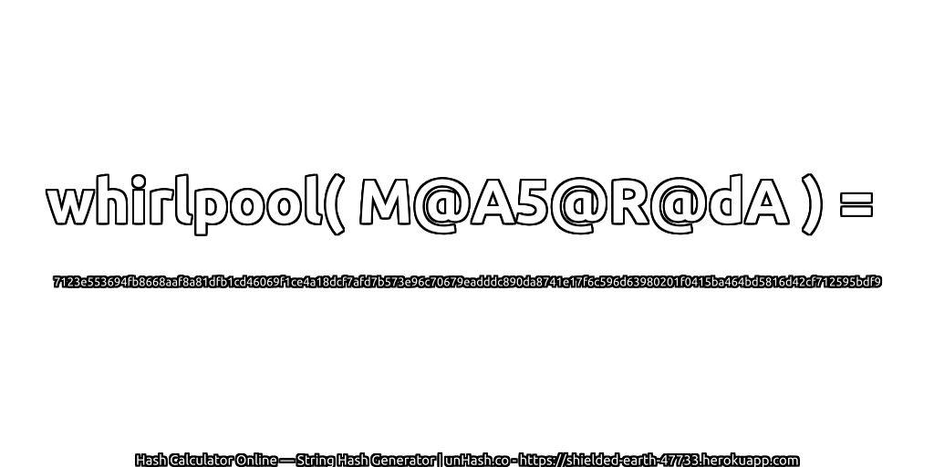 whirlpool( M@A5@R@dA ) = 7123e553694fb8668aaf8a81dfb1cd46069f1ce4a18dcf7afd7b573e96c70679eadddc890da8741e17f6c596d63980201f0415ba464bd5816d42cf712595bdf9 | unHash.co