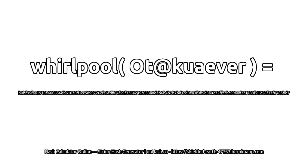 whirlpool( Ot@kuaever ) = b0bf95faa1918e600656db61070d1cc5899726cfa6cdb04f59f3364249c053a8deb6b4b7b7bd1cd0ea3f0e5d3a0272ffccbc99aad3c1739f21258f37f0485bd7 | unHash.co