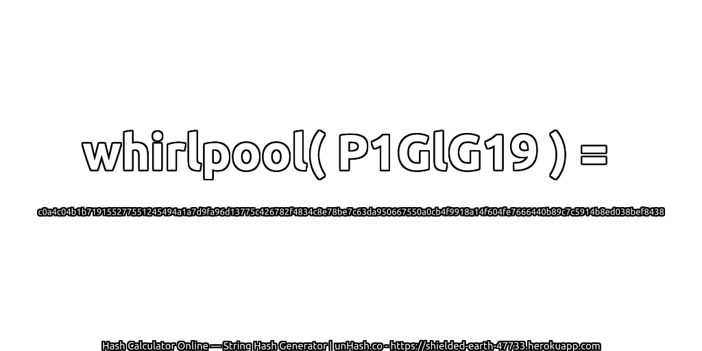 whirlpool( P1GlG19 ) = c0a4c04b1b719155277551245494a1a7d9fa96d13775c426782f4834c8e78be7c63da950667550a0cb4f9918a14f604fe7666440b89c7c5914b8ed038bef8438 | unHash.co