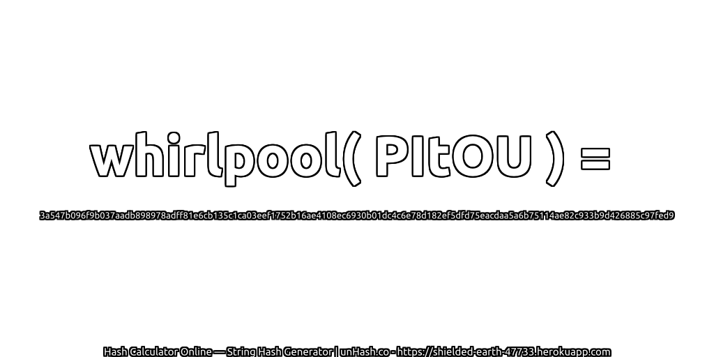 whirlpool( PItOU ) = 3a547b096f9b037aadb898978adff81e6cb135c1ca03eef1752b16ae4108ec6930b01dc4c6e78d182ef5dfd75eacdaa5a6b75114ae82c933b9d426885c97fed9 | unHash.co