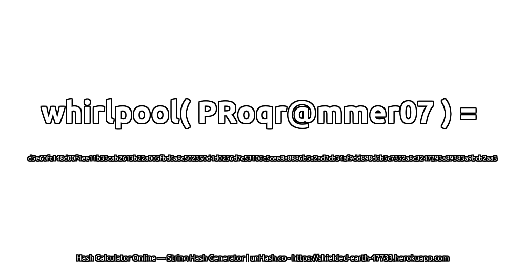 whirlpool( PRoqr@mmer07 ) = d5e60fc148d00f4ee11b33cab2613b22a005fbd6a8c502350d4d0256d7c53106c5cee8a8886b5a2ad2cb34af9dd898d6b5c7352a8c3247293a89383a9bcb2aa3 | unHash.co