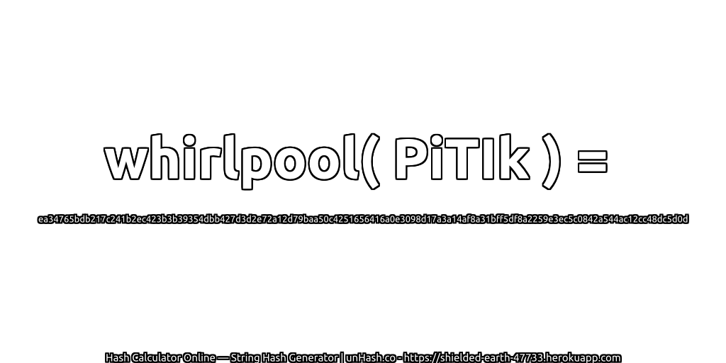 whirlpool( PiTIk ) = ea34765bdb217c241b2ec423b3b39354dbb427d3d2e72a12d79baa50c4251656416a0e3098d17a3a14af8a31bff5df8a2259e3ec5c0842a544ac12cc48dc5d0d | unHash.co