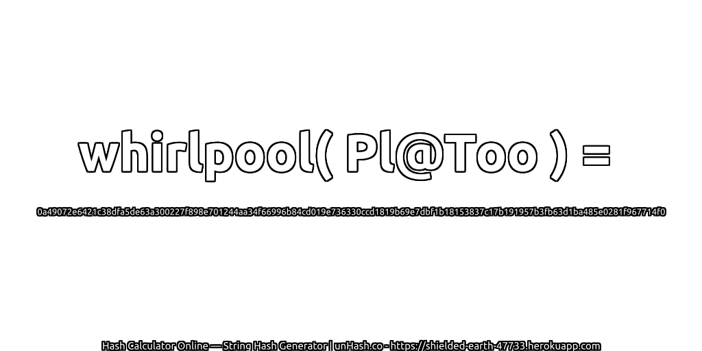 whirlpool( Pl@Too ) = 0a49072e6421c38dfa5de63a300227f898e701244aa34f66996b84cd019e736330ccd1819b69e7dbf1b18153837c17b191957b3fb63d1ba485e0281f967714f0 | unHash.co