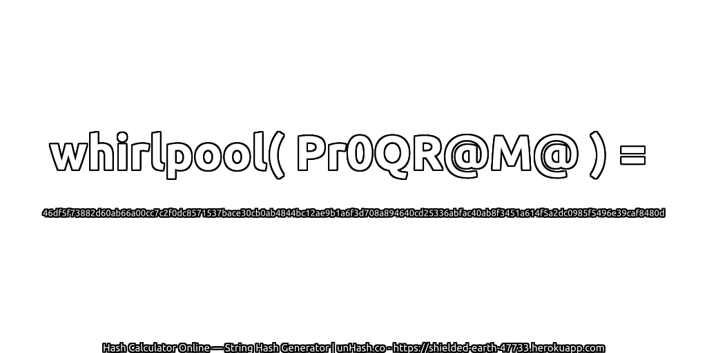 whirlpool( Pr0QR@M@ ) = 46df5f73882d60ab66a00cc7c2f0dc8571537bace30cb0ab4844bc12ae9b1a6f3d708a894640cd25336abfac40ab8f3451a614f5a2dc0985f5496e39caf8480d | unHash.co