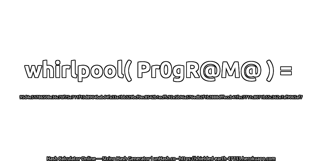 whirlpool( Pr0gR@M@ ) = 95d4e51786508e36c70f75e711f13d8904babd4fa33a1bb329bcf0ec8542b1ecffc92e5b96a576edb2f1b2888dffeccb41fec7711c8071b55c362e7af9065af7 | unHash.co