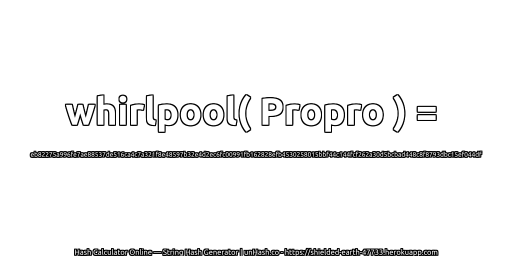 whirlpool( Propro ) = eb82275a996fe7ae88537de516ca4c7a321f8e48597b32e4d2ec6fc00991fb162828efb4530258015bbf44c144fcf262a30d5bcbad448c8f8793dbc15ef044df | unHash.co