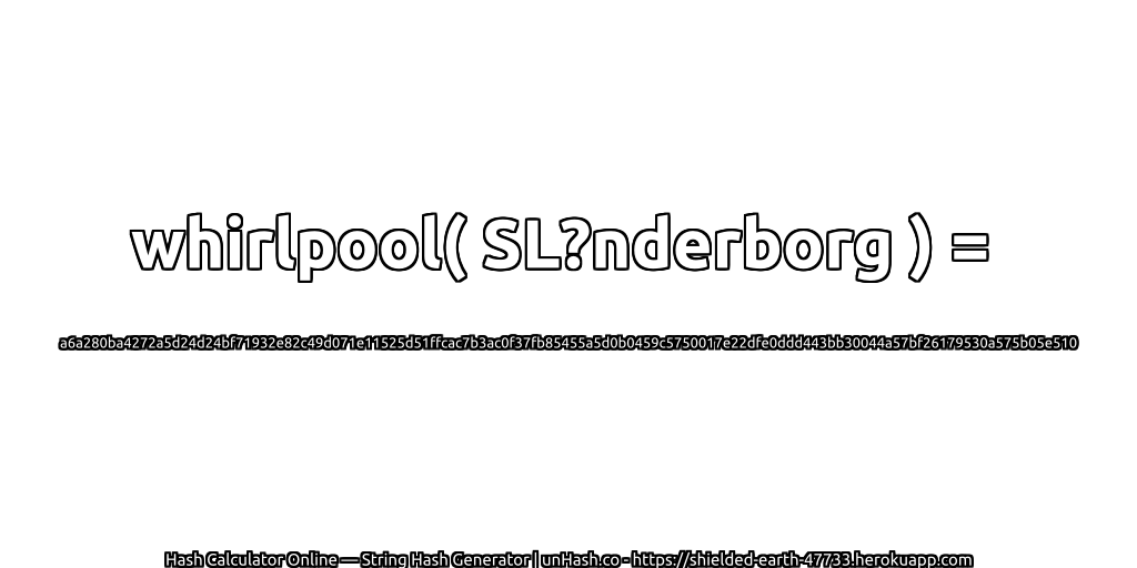 whirlpool( SL?nderborg ) = a6a280ba4272a5d24d24bf71932e82c49d071e11525d51ffcac7b3ac0f37fb85455a5d0b0459c5750017e22dfe0ddd443bb30044a57bf26179530a575b05e510 | unHash.co