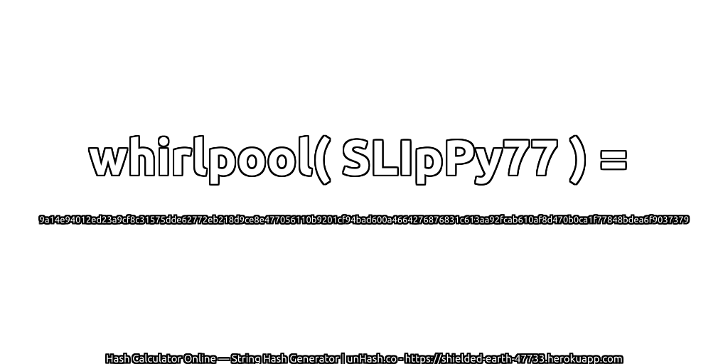 whirlpool( SLIpPy77 ) = 9a14e94012ed23a9cf8c31575dde62772eb218d9ce8e477056110b9201cf94bad600a4664276876831c613aa92fcab610af8d470b0ca1f77848bdea6f9037379 | unHash.co