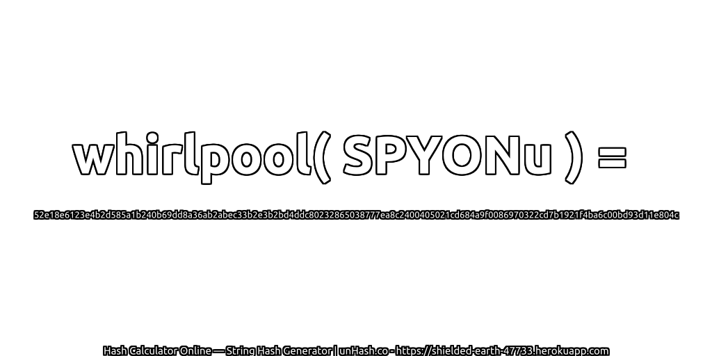 whirlpool( SPYONu ) = 52e18e6123e4b2d585a1b240b69dd8a36ab2abec33b2e3b2bd4ddc80232865038777ea8c2400405021cd684a9f0086970322cd7b1921f4ba6c00bd93d11e804c | unHash.co