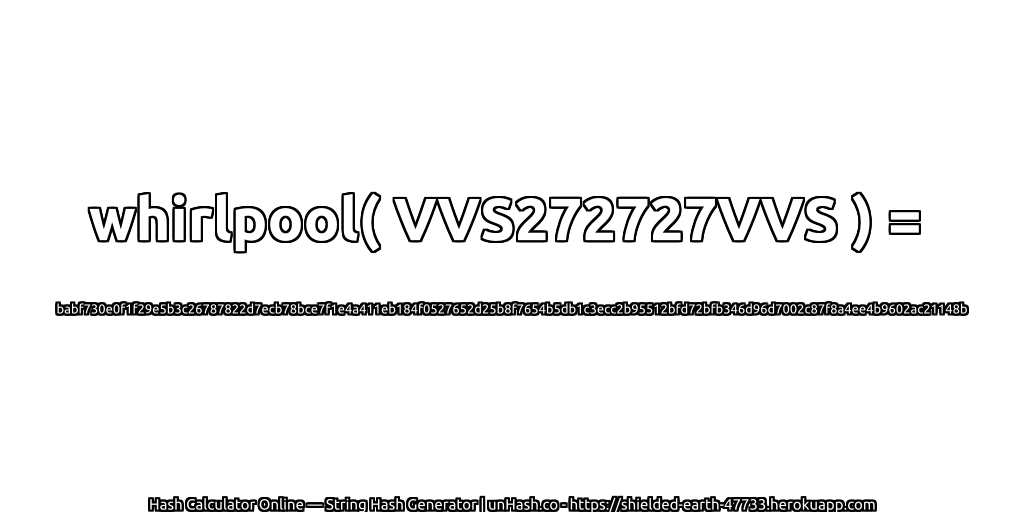whirlpool( VVS272727VVS ) = babf730e0f1f29e5b3c26787822d7ecb78bce7f1e4a411eb184f0527652d25b8f7654b5db1c3ecc2b95512bfd72bfb346d96d7002c87f8a4ee4b9602ac21148b | unHash.co