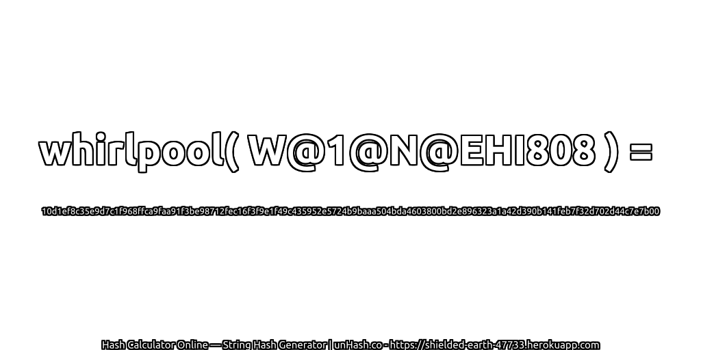 whirlpool( W@1@N@EHI808 ) = 10d1ef8c35e9d7c1f968ffca9faa91f3be98712fec16f3f9e1f49c435952e5724b9baaa504bda4603800bd2e896323a1a42d390b141feb7f32d702d44c7e7b00 | unHash.co