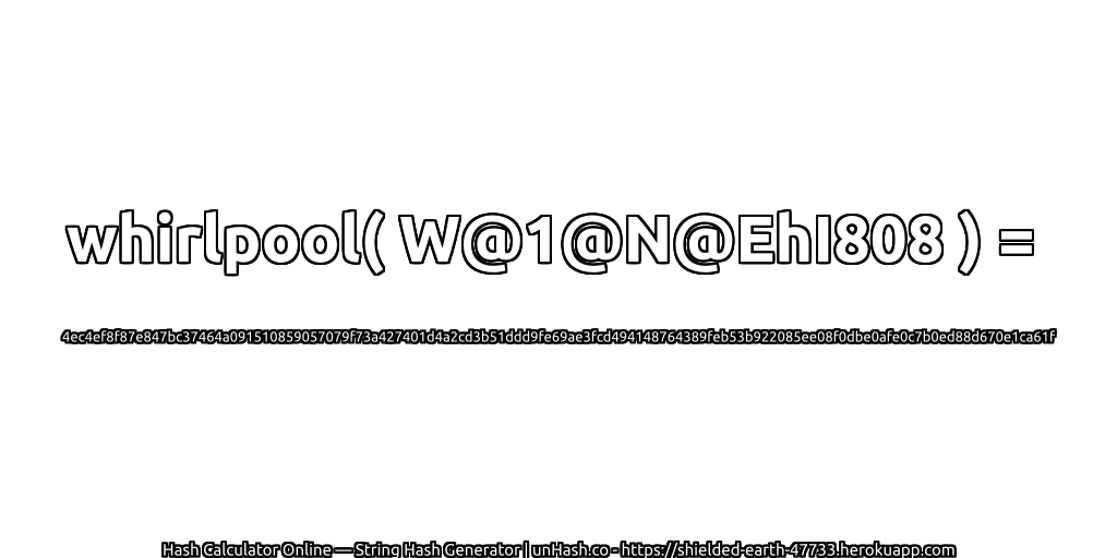 whirlpool( W@1@N@EhI808 ) = 4ec4ef8f87e847bc37464a091510859057079f73a427401d4a2cd3b51ddd9fe69ae3fcd494148764389feb53b922085ee08f0dbe0afe0c7b0ed88d670e1ca61f | unHash.co