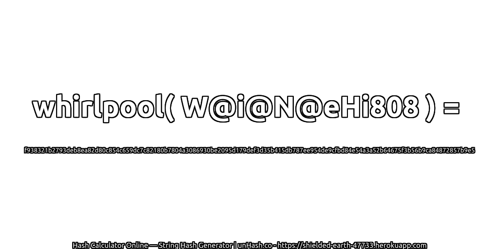 whirlpool( W@i@N@eHi808 ) = f938321b2793deb8ea82d80c854c659dc7c82180b7804a3086930be2095d179def3d35b415db787ee954de9cfbd84e54a3a52b64675f3b56b9ca84872857b9e5 | unHash.co