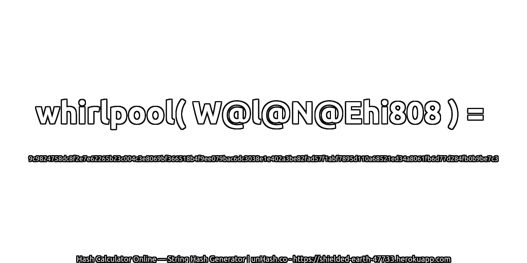 whirlpool( W@l@N@Ehi808 ) = 9c9824758dc8f2e7e62265b23c004c3e8069bf366518b4f9ee079bac6dc3038e1e402a3be82fad57f1abf7895d110a68521ed34a8061fb6d77d284fb0b9be7c3 | unHash.co