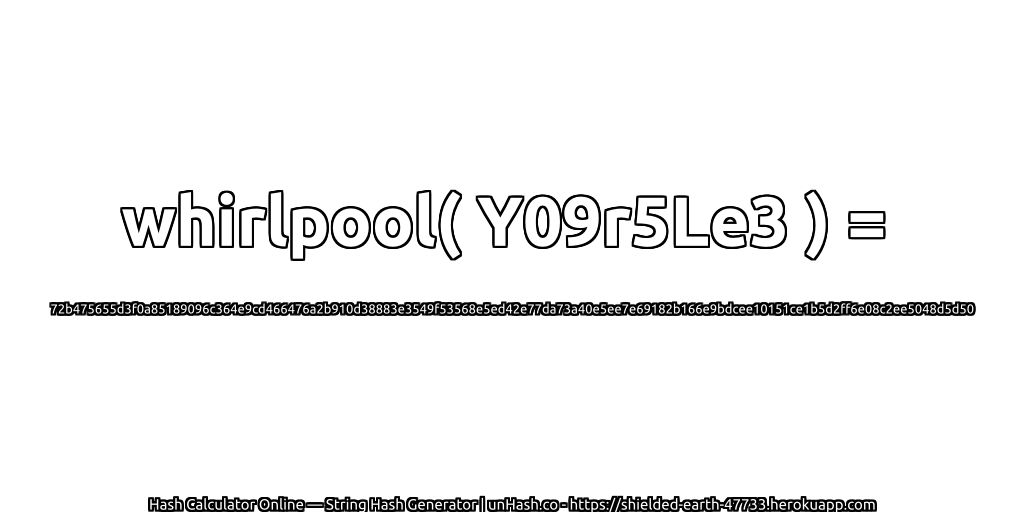 whirlpool( Y09r5Le3 ) = 72b475655d3f0a85189096c364e9cd466476a2b910d38883e3549f53568e5ed42e77da73a40e5ee7e69182b166e9bdcee10151ce1b5d2ff6e08c2ee5048d5d50 | unHash.co