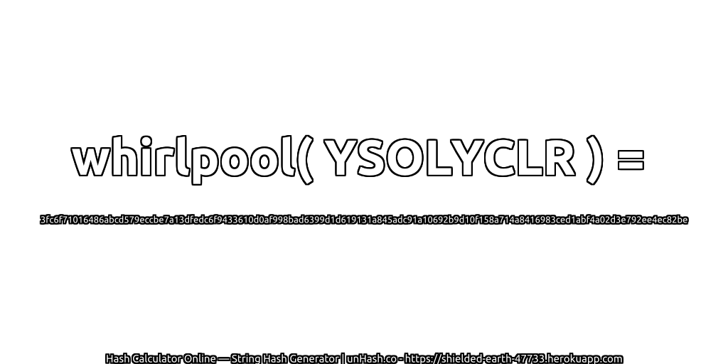 whirlpool( YSOLYCLR ) = 3fc6f71016486abcd579eccbe7a13dfedc6f9433610d0af998bad6399d1d619131a845adc91a10692b9d10f158a714a8416983ced1abf4a02d3e792ee4ec82be | unHash.co