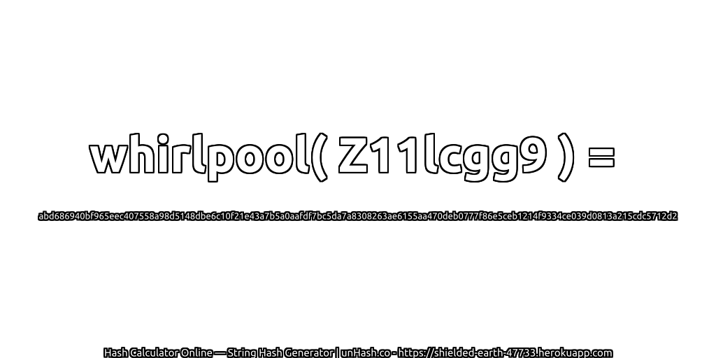 whirlpool( Z11lcgg9 ) = abd686940bf965eec407558a98d5148dbe6c10f21e43a7b5a0aafdf7bc5da7a8308263ae6155aa470deb0777f86e5ceb1214f9334ce039d0813a215cdc5712d2 | unHash.co