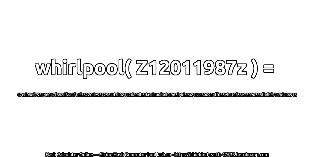 whirlpool( Z12011987z ) = 47ed08ef792146047f882dfaa4f1ef36220de5572564d3b02442d80db5da5d1a0fa6b4963b4d3ea24caa800924ff055ebc12f68e72090388fbdbf5449d4a6916 | unHash.co