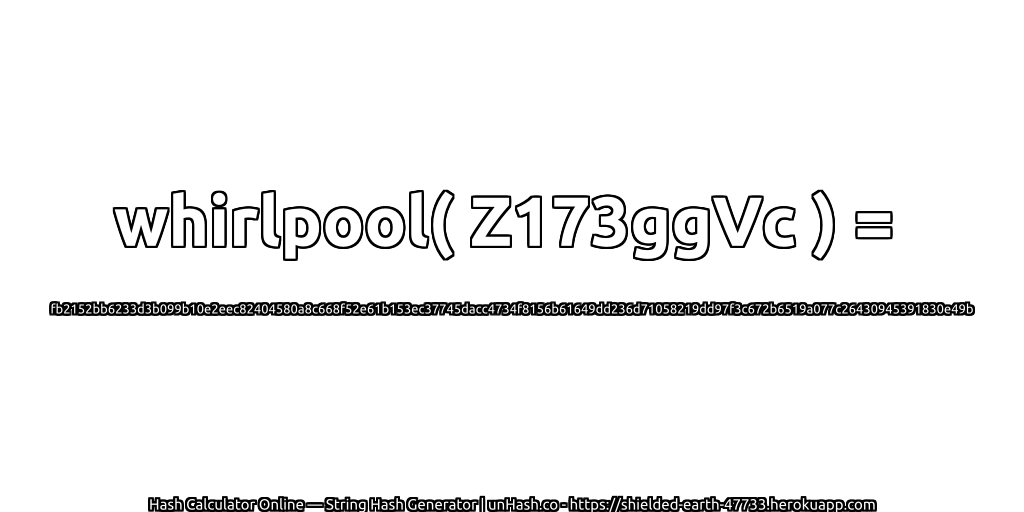whirlpool( Z173ggVc ) = fb2152bb6233d3b099b10e2eec82404580a8c668f52e61b153ec37745dacc4734f8156b61649dd236d71058219dd97f3c672b6519a077c26430945391830e49b | unHash.co