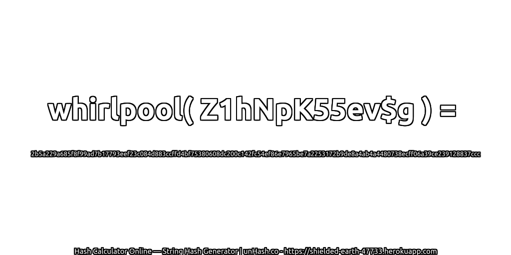 whirlpool( Z1hNpK55ev$g ) = 2b5a229a685f8f99ad7b17793eef23c084d883ccffd4bf75380608dc200c142fc54ef86e7965be7a2253172b9de8a4ab4a4480738ecff06a39ce239128837ccc | unHash.co