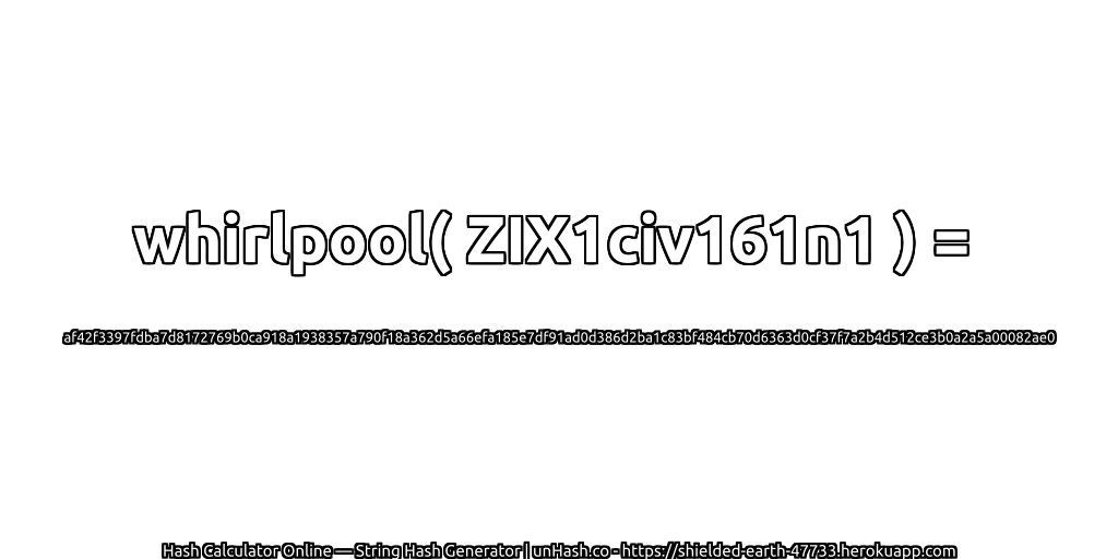 whirlpool( ZIX1civ161n1 ) = af42f3397fdba7d8172769b0ca918a1938357a790f18a362d5a66efa185e7df91ad0d386d2ba1c83bf484cb70d6363d0cf37f7a2b4d512ce3b0a2a5a00082ae0 | unHash.co