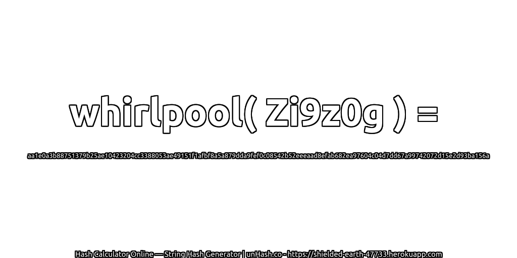 whirlpool( Zi9z0g ) = aa1e0a3b88751379b25ae10423204cc3388053ae49151f1afbf8a5a879dda9fef0c08542b52eeeaad8efab682ea97604c04d7dd67a99742072d15e2d93ba156a | unHash.co