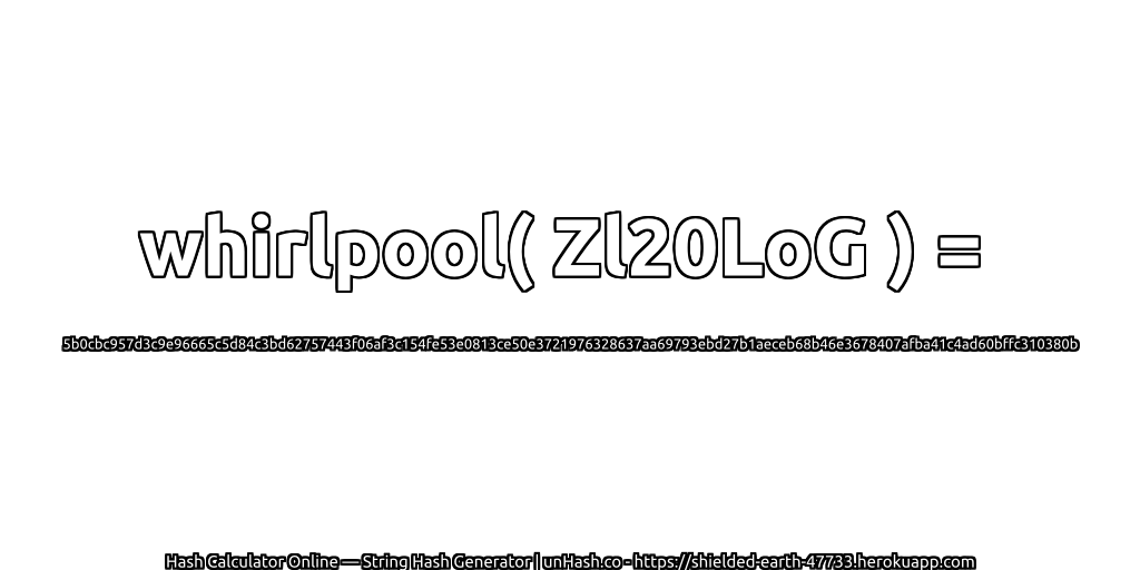 whirlpool( Zl20LoG ) = 5b0cbc957d3c9e96665c5d84c3bd62757443f06af3c154fe53e0813ce50e3721976328637aa69793ebd27b1aeceb68b46e3678407afba41c4ad60bffc310380b | unHash.co