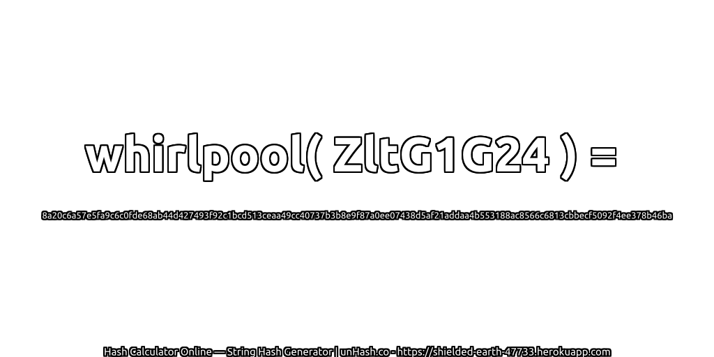 whirlpool( ZltG1G24 ) = 8a20c6a57e5fa9c6c0fde68ab44d427493f92c1bcd513ceaa49cc40737b3b8e9f87a0ee07438d5af21addaa4b553188ac8566c6813cbbecf5092f4ee378b46ba | unHash.co
