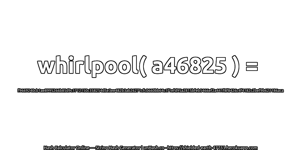 whirlpool( a46825 ) = f9669240cb1ae8995266b85d9c1712150c358254d5e3ee482b3ab26271cfc0660bb64c1f1efd95a2815bfeb5466ef2a441f8f8426c4f4182c2bef9b621186aca | unHash.co