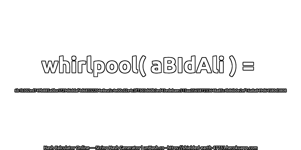 whirlpool( aBIdAli ) = 6b1b302ed749b885a0ba1729d6ddaf4d68332204e8ea5c4e00c02e4c3f7303d60b3ed43edebaec513aa356587233648a85c4b86b0e2ef16a8a849d64580d3808 | unHash.co