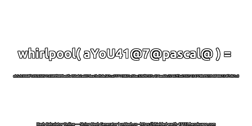 whirlpool( aYoU41@7@pascal@ ) = eb5cb3068f16926505416589f889be6fa450ab2a607dea1bd5de561ca777113821e50ac326f8107e434ae60c22467f3a21021124778b99239dd486124f7d61c0 | unHash.co