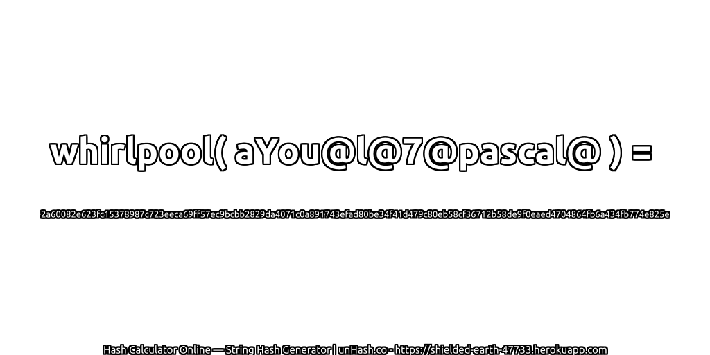 whirlpool( aYou@l@7@pascal@ ) = 2a60082e623fc15378987c723eeca69ff57ec9bcbb2829da4071c0a891743efad80be34f41d479c80eb58cf36712b58de9f0eaed4704864fb6a434fb774e825e | unHash.co
