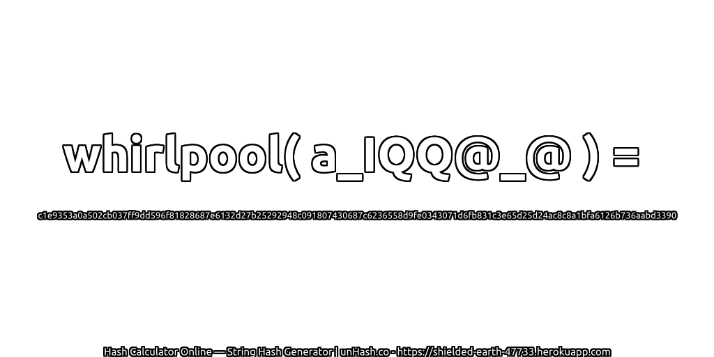 whirlpool( a_IQQ@_@ ) = c1e9353a0a502cb037ff9dd596f81828687e6132d27b25292948c091807430687c6236558d9fe0343071d6fb831c3e65d25d24ac8c8a1bfa6126b736aabd3390 | unHash.co