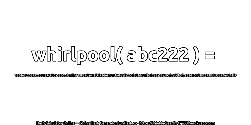 whirlpool( abc222 ) = 7864e2c20395750c187c9b0a53007d64ff1713839dae41f7f95de94c1cb69eefa200f7d34cc1fb3f785a57e197f7addb5f78626104d8875938cb53694e6d12f9 | unHash.co
