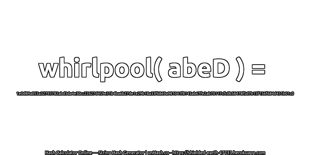 whirlpool( abeD ) = 1e0d89a053a32793782abd3da4e30cc22627d459e31b4ba6b27de1e29b18a33f6869a981041f8143ab67fe2ab70117cfc0b58478f5d7b15f156f684d431b01c0 | unHash.co
