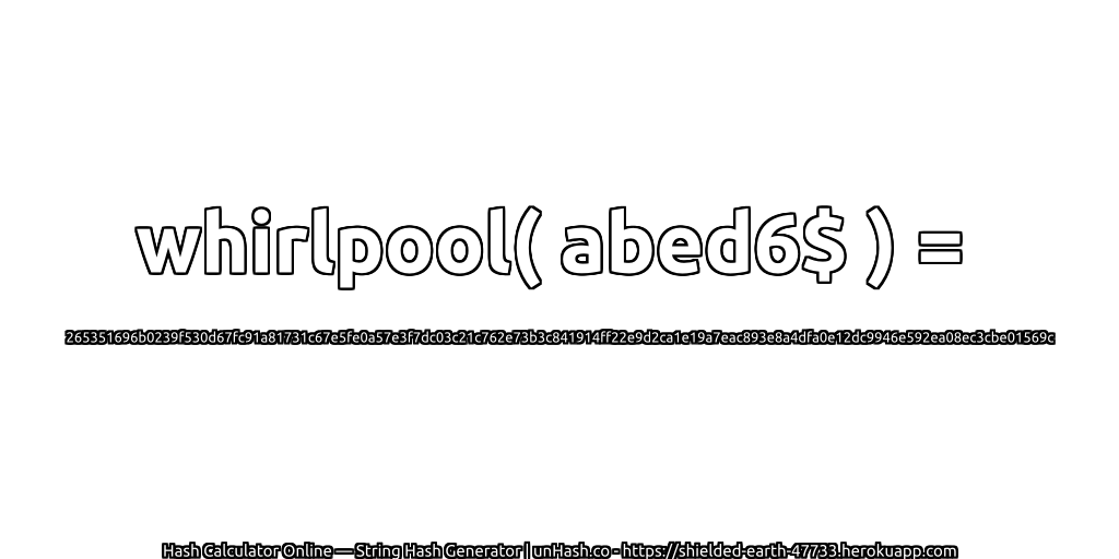 whirlpool( abed6$ ) = 265351696b0239f530d67fc91a81731c67e5fe0a57e3f7dc03c21c762e73b3c841914ff22e9d2ca1e19a7eac893e8a4dfa0e12dc9946e592ea08ec3cbe01569c | unHash.co