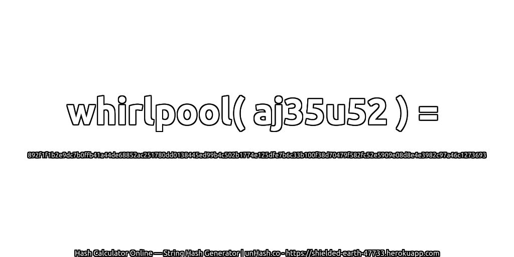 whirlpool( aj35u52 ) = 892f1f1b2e9dc7b0ffb41a44de68852ac251780dd0138445ed99b4c502b1774e125dfe7b6c33b100f38d70479f582fc52e5909e08d8e4e3982c97a46c1273693 | unHash.co
