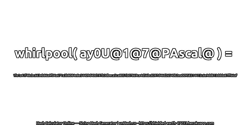 whirlpool( ay0U@1@7@PAscal@ ) = 1fe1a41f48cbc663eb86a9f04a671a3b8084e8e54409d40d197b3dbeca5ca8051b07869ce4d56bc8397d46d26540b2ea00958314415c6e9dd813ddda87ff66af | unHash.co