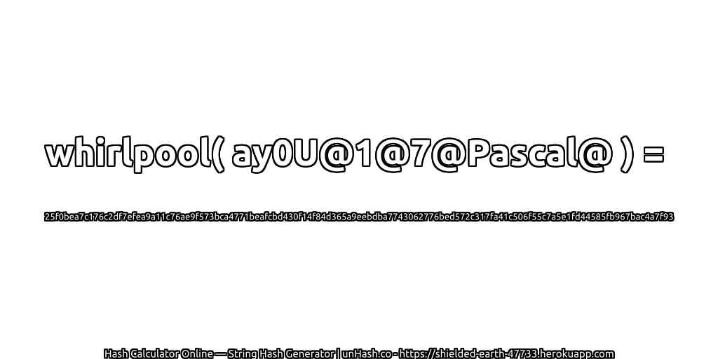 whirlpool( ay0U@1@7@Pascal@ ) = 25f0bea7c176c2df7efea9a11c76ae9f573bca4771beafcbd430f14f84d365a9eebdba7743062776bed572c317fa41c506f55c7a5e1fd44585fb967bac4a7f93 | unHash.co
