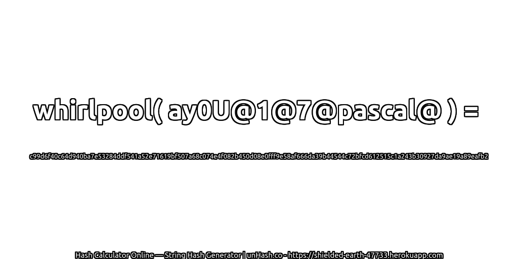 whirlpool( ay0U@1@7@pascal@ ) = c99d6f40c64d940ba7e53284ddf541a52e71619bf507a68c074e4f082b450d08e0fff9e58af666da39b44544c72bfcd612515c1a243b30927da9ae19a89eafb2 | unHash.co