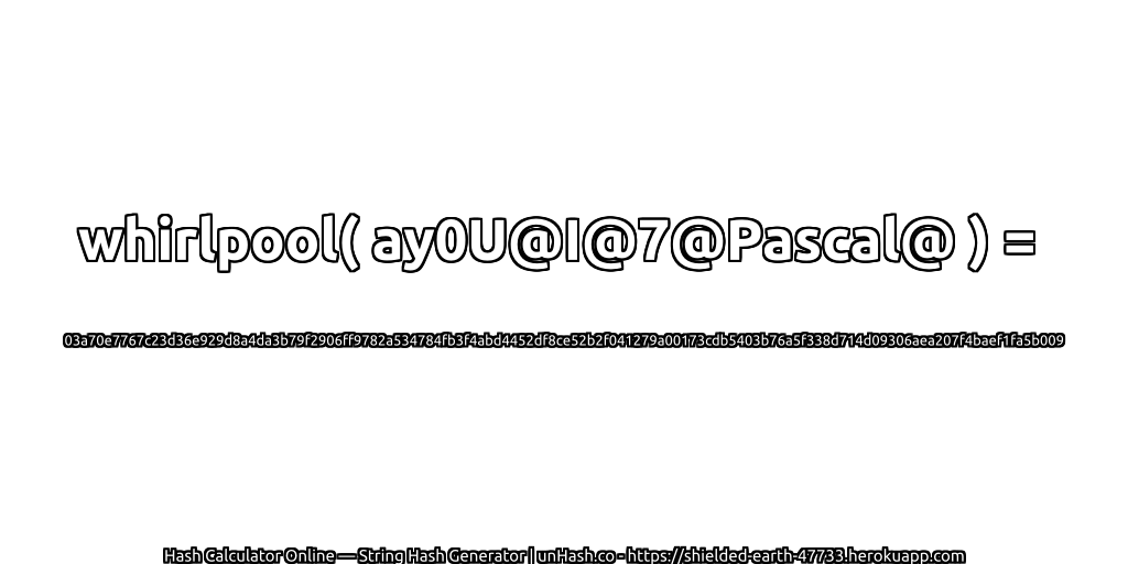 whirlpool( ay0U@I@7@Pascal@ ) = 03a70e7767c23d36e929d8a4da3b79f2906ff9782a534784fb3f4abd4452df8ce52b2f041279a00173cdb5403b76a5f338d714d09306aea207f4baef1fa5b009 | unHash.co