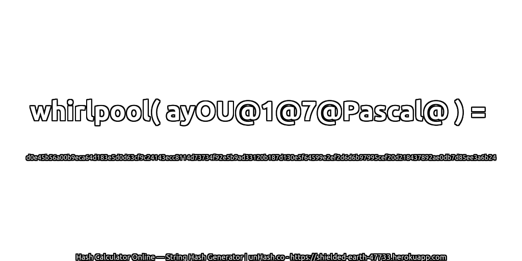 whirlpool( ayOU@1@7@Pascal@ ) = d0e45b56a00b9eca64d183e5d0d63cf9c24143ecc8114d73734f92e5b9ad33120b187d130e5f64599e2ef2d6d6b97995cef20d218437892ae0db7d85ee3a6b24 | unHash.co