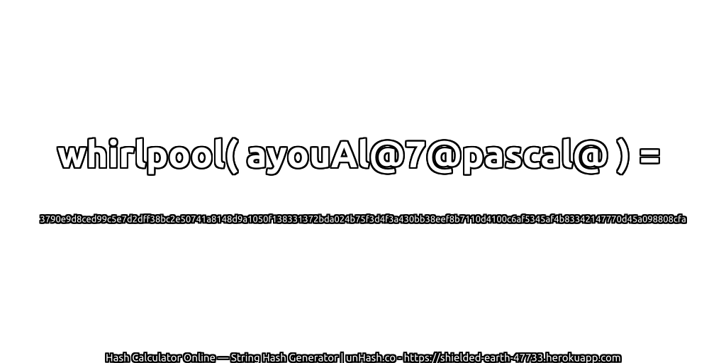 whirlpool( ayouAl@7@pascal@ ) = 3790e9d8ced99c5e7d2dff38bc2e50741a8148d9a1050f138331372bda024b75f3d4f3a430bb38eef8b7110d4100c6af5345af4b83342147770d45a098808cfa | unHash.co