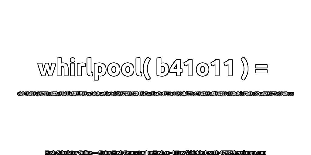 whirlpool( b41o11 ) = eb945d95c95792a602a56d1fc587f957ec1dc8ca6de1ebf85738212815b7aa7ba7c4744c4180dbf77c4436385a8f36399c238c8da7063a07ca583277a0968ece | unHash.co