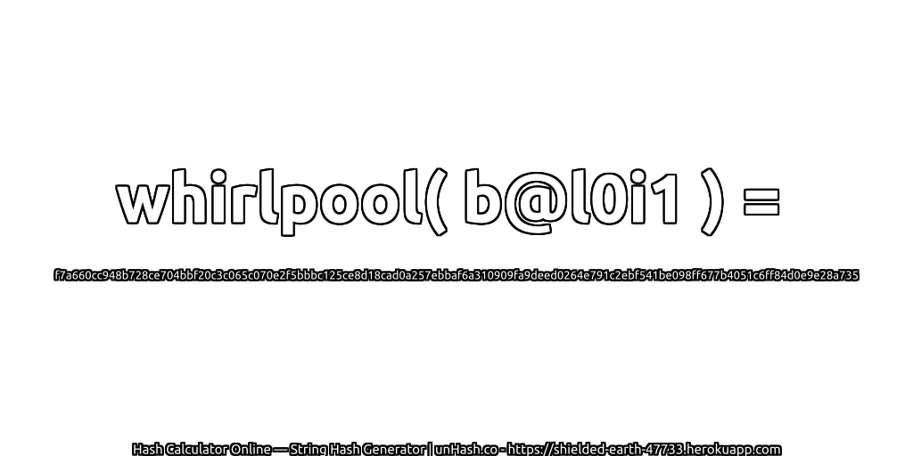 whirlpool( b@l0i1 ) = f7a660cc948b728ce704bbf20c3c065c070e2f5bbbc125ce8d18cad0a257ebbaf6a310909fa9deed0264e791c2ebf541be098ff677b4051c6ff84d0e9e28a735 | unHash.co