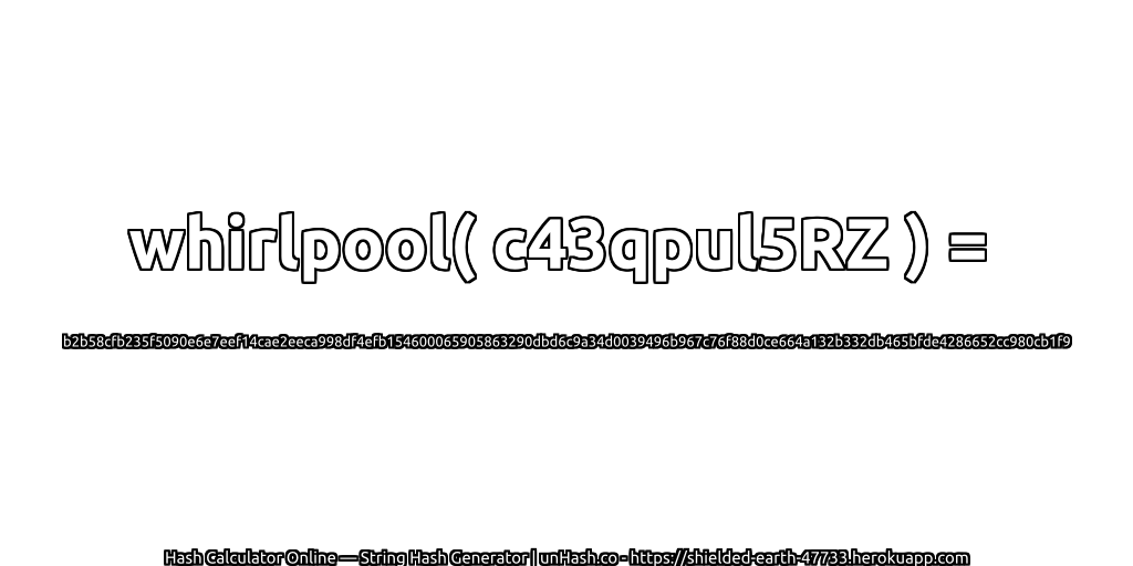 whirlpool( c43qpul5RZ ) = b2b58cfb235f5090e6e7eef14cae2eeca998df4efb154600065905863290dbd6c9a34d0039496b967c76f88d0ce664a132b332db465bfde4286652cc980cb1f9 | unHash.co