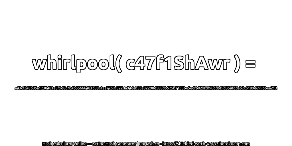 whirlpool( c47f1ShAwr ) = a43cf248b05a1738481e8f1d8c7b4b55666481b88c1aa7769c822da94dab56e82298d588db575b7153be5edfb021fdf90ddbf9d354fddab7c6189d699bbea213 | unHash.co