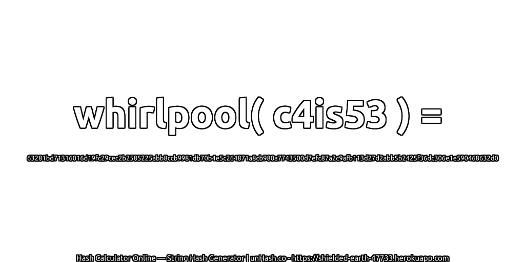 whirlpool( c4is53 ) = 63281bd71316016d19fc29cec2b2585225abb8ccb9981db70b4e5c264871a8cb980a7743500d7efc87a2c9afb113d27d2abb5b2425f36dc306e1e590468632d0 | unHash.co